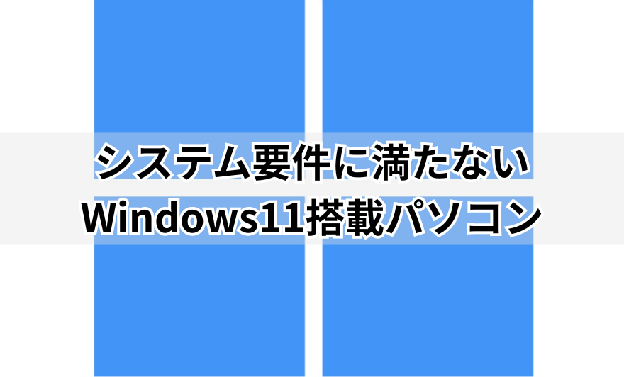 システム要件に満たないWindows11搭載パソコン